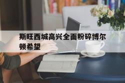 雷速体育官方-斯旺西城高兴全面粉碎博尔顿希望的简单介绍