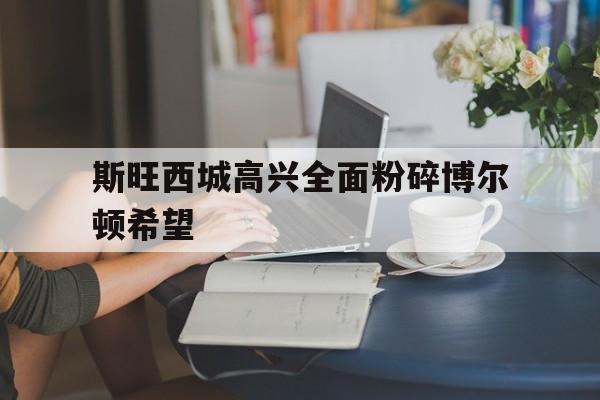 斯旺西城高兴全面粉碎博尔顿希望的简单介绍